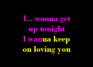 I... wanna get
up tonight

I wanna keep

on loving you
