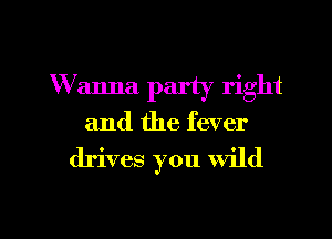 Wanna party right

and the fever

drives you Wild

g