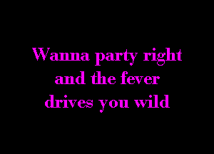Wanna party right

and the fever

drives you Wild

g