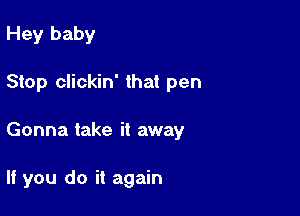 Hey baby
Stop clickin' that pen

Gonna take it away

If you do it again