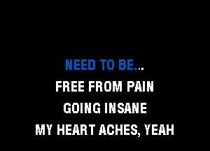 NEED TO BE...

FREE FROM PAIN
GOING INSANE
MY HEART ASHES, YEAH