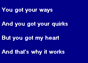 You got your ways

And you got your quirks

But you got my heart

And that's why it works