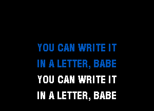 YOU CAN WRITE IT

IN H LETTER, BABE
YOU CAN WRITE IT
IN A LETTER, BABE