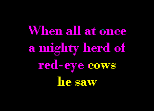 When all at once
a mighty herd of

red- eye cows

he saw