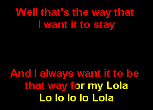 Well that's the way that
I want it to stay

And I always want it to be
that way for my Lola
Lo lo Io Io Lola
