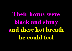 Their horns were

black and Shiny
and their hot breath
he could feel
