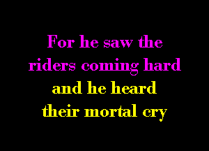 For he saw the
riders coming hard

and he heard
their mortal cry