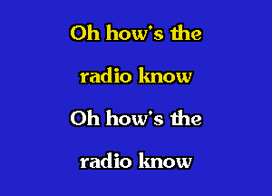 Oh how's the

radio know

Oh how's the

radio know