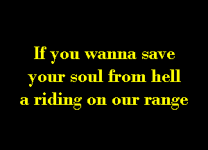 If you wanna save
your soul from hell

a riding on our range