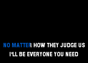 NO MATTER HOW THEY JUDGE US
I'LL BE EVERYONE YOU NEED