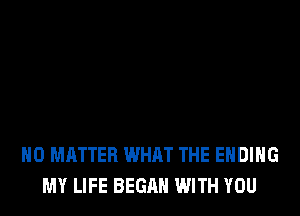 NO MATTER WHAT THE ENDING
MY LIFE BEGAN WITH YOU