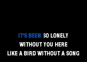 IT'S BEEN SO LONELY
WITHOUT YOU HERE
LIKE A BIRD WITHOUT A SONG