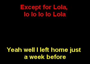 Except for Lola,
Io lo lo lo Lola

Yeah well I left home just
a week before