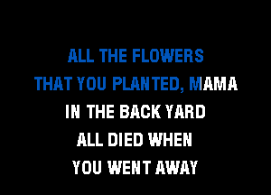 ALL THE FLOWERS
THAT YOU PLMITED, MAMA
IN THE BACK YARD
ALL DIED WHEN
YOU WENT AWAY