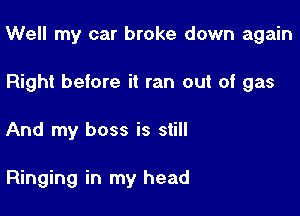 Well my car broke down again

Right before it ran out of gas
And my boss is still

Ringing in my head