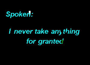 SpokeIV.

I never take any thing
for granted