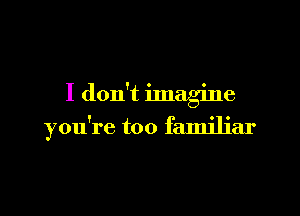 I don't imagine

you're too familiar