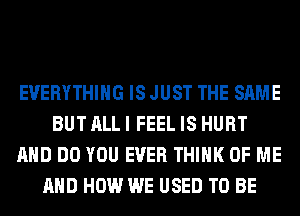 EVERYTHING IS JUST THE SAME
BUT ALL I FEEL IS HURT
AND DO YOU EVER THINK OF ME
AND HOW WE USED TO BE