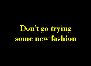 Don't go trying

some new fashion