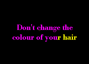 Don't change the

colour of your hair