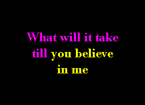 What will it take

till you believe

mme