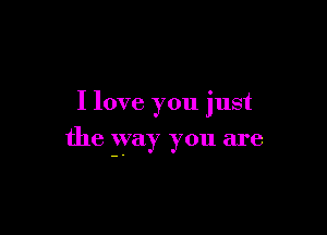 I love you just

the jyay you are