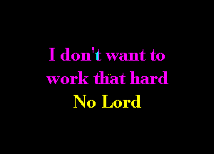 I don't want to

work that hard
No Lord