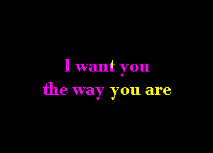 I want you

the way you are