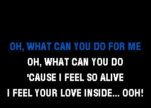 0H, WHAT CAN YOU DO FOR ME
0H, WHAT CAN YOU DO
'CAUSE I FEEL SO ALIVE

I FEEL YOUR LOVE INSIDE... 00H!