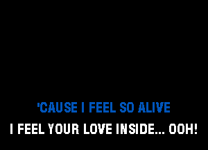 'CAUSE I FEEL SD ALIVE
I FEEL YOUR LOVE INSIDE... 00H!