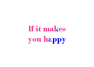 If it makes

you happy