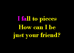 I fall to pieces

How can I be

just your friend?