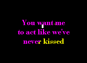 You Wlfmtme

to act like we've
never kissed