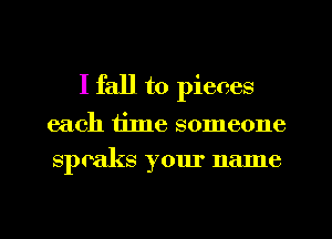 I fall to pieces

each time someone
spoaks your name