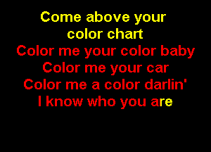 Come above your
color chart
Color me your color baby
Color me your car
Color me a color darlin'
I know who you are