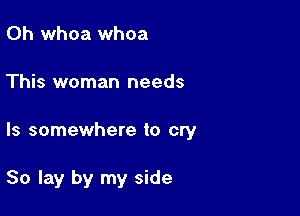 0h whoa whoa

This woman needs

ls somewhere to cry

So lay by my side