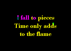 I fall to pieces

Time only adJs
t0 the flame