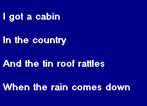 I got a cabin

In the country

And the tin roof rattles

When the rain comes down