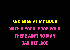 AND EVEN RT MY DOOR
WITH A POOR, POOR FOUR
THERE AIN'T H0 MAN
CAN REPLACE