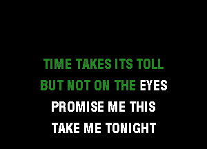 TIME TAKES ITS TOLL
BUT NOT ON THE EYES
PROMISE ME THIS

TAKE ME TONIGHT l
