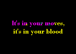 It's in your moves,

it's in your blood