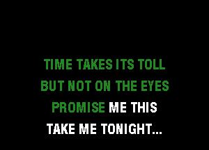TIME TAKES ITS TOLL
BUT NOT ON THE EYES
PROMISE ME THIS

TAKE ME TONIGHT... l