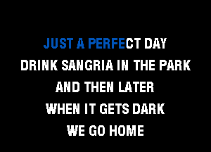 JUST A PERFECT DAY
DRINK SAHGRIA IN THE PARK
AND THEN LATER
WHEN IT GETS DARK
WE GO HOME