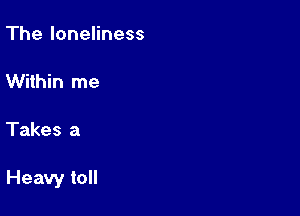The loneliness

Within me

Takes a

Heavy toll