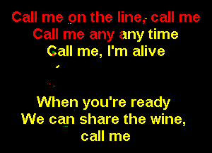 Call me pn the line,- call me
Call me any any time
Call me, I'm alive

I

When you're ready
We can share the wine,
call me
