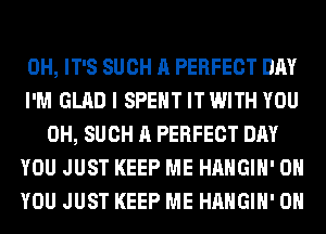 0H, IT'S SUCH A PERFECT DAY
I'M GLAD I SPENT IT WITH YOU
0H, SUCH A PERFECT DAY
YOU JUST KEEP ME HAHGIH' ON
YOU JUST KEEP ME HAHGIH' 0H