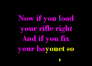 Now if you load
your rifle right
And if you fix

your bayonet so

44