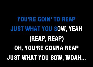 YOU'RE GOIH' T0 REAP
JUST WHAT YOU sow, YEAH
(REAP, REAP)
0H, YOU'RE comm REAP
JUST WHAT YOU sow, wonH...