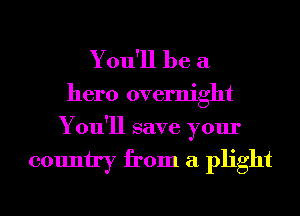 You'll be a

hero overnight
You'll save your

country from a plight