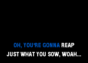 0H, YOU'RE GONNA REAP
J UST WHAT YOU 80W, WOAH...